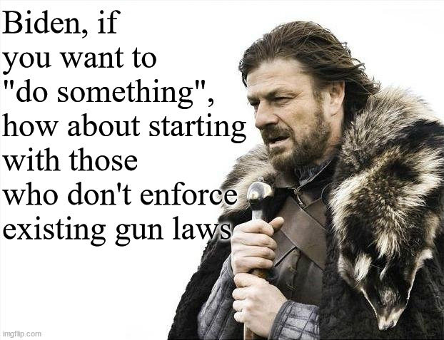 Biden Do Something |  Biden, if you want to 
"do something", how about starting with those who don't enforce existing gun laws | image tagged in memes,brace yourselves x is coming,do something | made w/ Imgflip meme maker