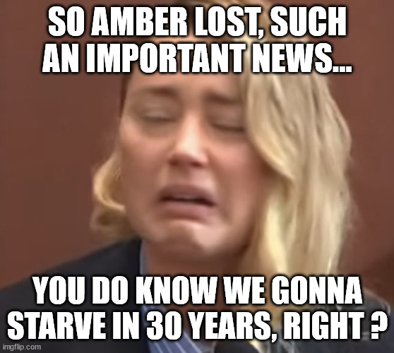 who cares |  SO AMBER LOST, SUCH AN IMPORTANT NEWS... YOU DO KNOW WE GONNA STARVE IN 30 YEARS, RIGHT ? | image tagged in amber heard ugly cry,climate change,future,climate,hunger | made w/ Imgflip meme maker