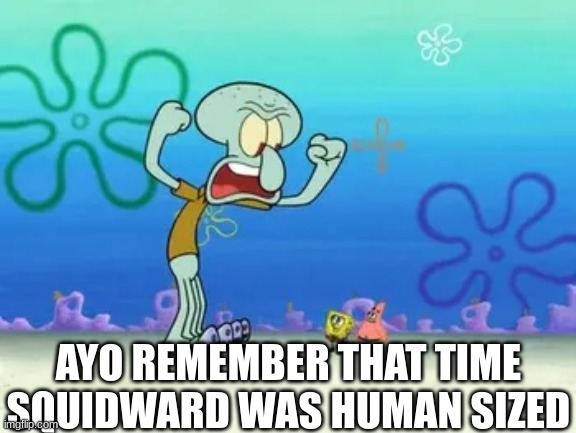 AYO REMEMBER THAT TIME SQUIDWARD WAS HUMAN SIZED | made w/ Imgflip meme maker