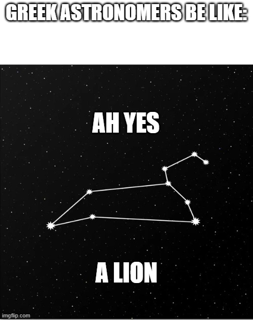 Logic* | GREEK ASTRONOMERS BE LIKE:; AH YES; A LION | image tagged in funny | made w/ Imgflip meme maker