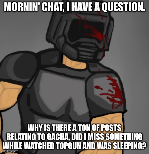 Im hella confused, we normally dont bring up kids this fatherless unless they do something | MORNIN' CHAT, I HAVE A QUESTION. WHY IS THERE A TON OF POSTS RELATING TO GACHA, DID I MISS SOMETHING WHILE WATCHED TOPGUN AND WAS SLEEPING? | image tagged in doom chad | made w/ Imgflip meme maker