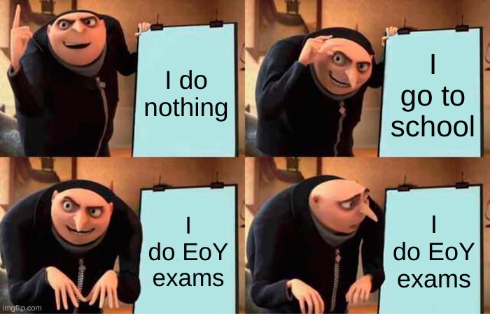 Did you study? | I do nothing; I go to school; I do EoY exams; I do EoY exams | image tagged in memes,gru's plan | made w/ Imgflip meme maker