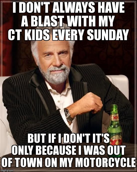 The Most Interesting Man In The World Meme | I DON'T ALWAYS HAVE A BLAST WITH MY CT KIDS EVERY SUNDAY BUT IF I DON'T IT'S ONLY BECAUSE I WAS OUT OF TOWN ON MY MOTORCYCLE | image tagged in memes,the most interesting man in the world | made w/ Imgflip meme maker