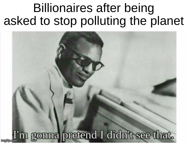 billionaires tho |  Billionaires after being asked to stop polluting the planet | image tagged in im gonna pretend i didnt see that | made w/ Imgflip meme maker