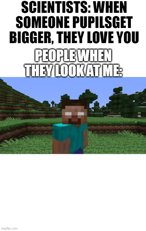 if i look at u me eyes are 1000000000% big | SCIENTISTS: WHEN SOMEONE PUPILSGET BIGGER, THEY LOVE YOU; PEOPLE WHEN THEY LOOK AT ME: | image tagged in herobrine,cats,funny,memes,all lives matter | made w/ Imgflip meme maker