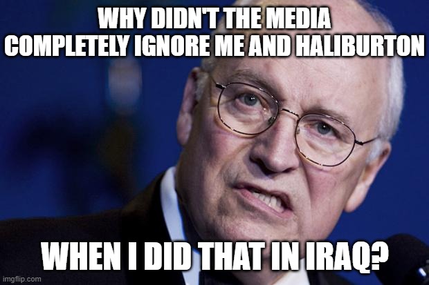 scumbag dick cheney | WHY DIDN'T THE MEDIA COMPLETELY IGNORE ME AND HALIBURTON WHEN I DID THAT IN IRAQ? | image tagged in scumbag dick cheney | made w/ Imgflip meme maker