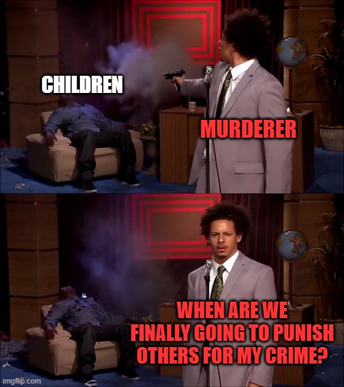 How could they have done this | CHILDREN; MURDERER; WHEN ARE WE FINALLY GOING TO PUNISH OTHERS FOR MY CRIME? | image tagged in how could they have done this | made w/ Imgflip meme maker