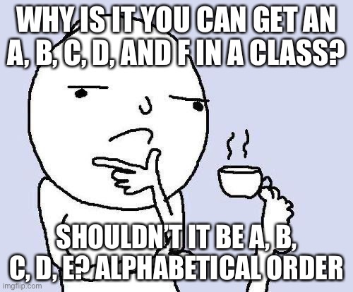 thinking meme | WHY IS IT YOU CAN GET AN A, B, C, D, AND F IN A CLASS? SHOULDN’T IT BE A, B, C, D, E? ALPHABETICAL ORDER | image tagged in thinking meme | made w/ Imgflip meme maker