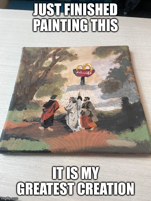 JUST FINISHED PAINTING THIS; IT IS MY GREATEST CREATION | image tagged in art | made w/ Imgflip meme maker