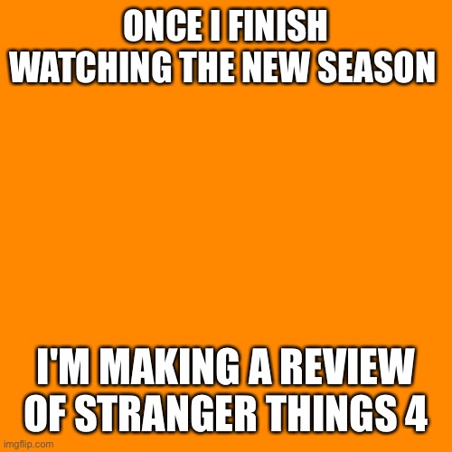 It could come any moment now... | ONCE I FINISH WATCHING THE NEW SEASON; I'M MAKING A REVIEW OF STRANGER THINGS 4 | image tagged in memes,blank transparent square | made w/ Imgflip meme maker