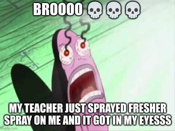 Just because I played a earrape sound...MY F**KING GOD IT HURTS | BROOOO 💀💀💀; MY TEACHER JUST SPRAYED FRESHER SPRAY ON ME AND IT GOT IN MY EYESSS | image tagged in my eyes | made w/ Imgflip meme maker