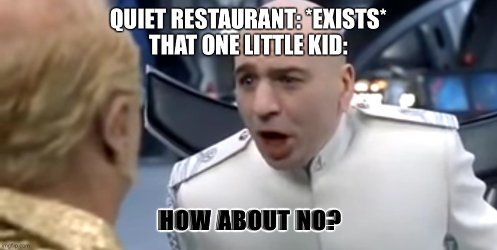 Howuah bo no? | QUIET RESTAURANT: *EXISTS*
THAT ONE LITTLE KID:; HOW ABOUT NO? | image tagged in dr evil how about no | made w/ Imgflip meme maker