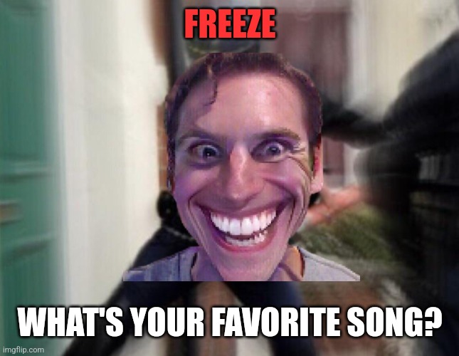 FREEZE; WHAT'S YOUR FAVORITE SONG? | made w/ Imgflip meme maker