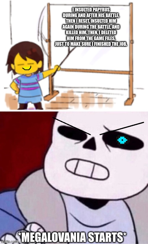 NAH NAH NAH NAH, NAH NAH NAH NAH NAH NAH (read to the tune of Megalovania) | I INSULTED PAPYRUS DURING AND AFTER HIS BATTLE, THEN I RESET, INSULTED HIM AGAIN DURING THE BATTLE, AND KILLED HIM. THEN, I DELETED HIM FROM THE GAME FILES, JUST TO MAKE SURE I FINISHED THE JOB. *MEGALOVANIA STARTS* | image tagged in frisk sign,megalovania stops | made w/ Imgflip meme maker