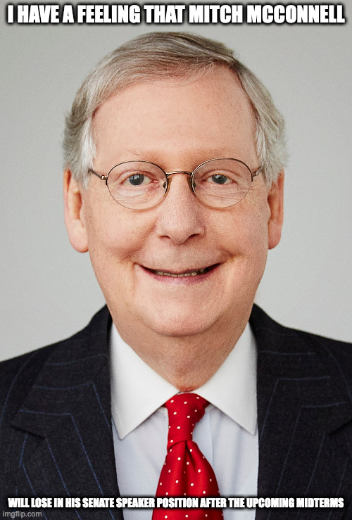 Mitch McConnell | I HAVE A FEELING THAT MITCH MCCONNELL; WILL LOSE IN HIS SENATE SPEAKER POSITION AFTER THE UPCOMING MIDTERMS | image tagged in mitch mcconnell,politics,midterms,memes | made w/ Imgflip meme maker
