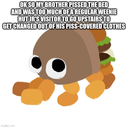 Bunger Royale | OK SO MY BROTHER PISSED THE BED AND WAS TOO MUCH OF A REGULAR WEENIE HUT JR'S VISITOR TO GO UPSTAIRS TO GET CHANGED OUT OF HIS PISS-COVERED CLOTHES | image tagged in bunger royale | made w/ Imgflip meme maker