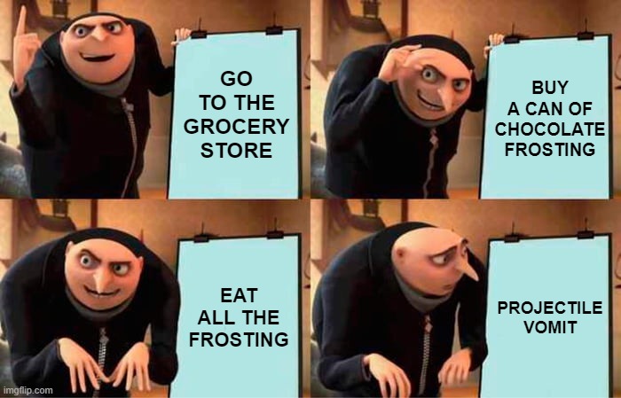 Gru's Plan | GO TO THE GROCERY STORE; BUY A CAN OF CHOCOLATE FROSTING; EAT ALL THE FROSTING; PROJECTILE VOMIT | image tagged in memes,gru's plan | made w/ Imgflip meme maker