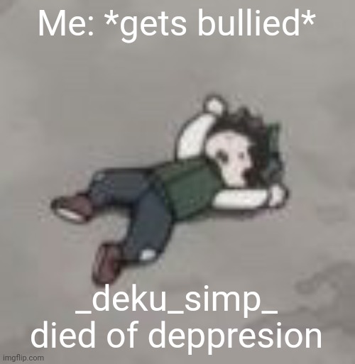 Deku dies of depression | Me: *gets bullied*; _deku_simp_ died of deppresion | image tagged in deku dies of depression | made w/ Imgflip meme maker