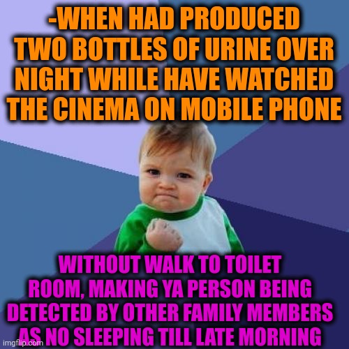 -Pee in jars. | -WHEN HAD PRODUCED TWO BOTTLES OF URINE OVER NIGHT WHILE HAVE WATCHED THE CINEMA ON MOBILE PHONE; WITHOUT WALK TO TOILET ROOM, MAKING YA PERSON BEING DETECTED BY OTHER FAMILY MEMBERS AS NO SLEEPING TILL LATE MORNING | image tagged in memes,success kid,message in a bottle,toilet humor,peeing,saturday night live | made w/ Imgflip meme maker