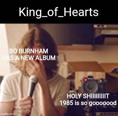 BO BURNHAM HAS A NEW ALBUM; HOLY SHIIIIIIIIIT 1985 is so gooooood | image tagged in king_of_hearts bo burnham temp | made w/ Imgflip meme maker