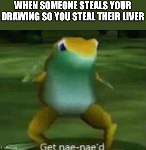 Get nae-nae'd | WHEN SOMEONE STEALS YOUR DRAWING SO YOU STEAL THEIR LIVER | image tagged in get nae-nae'd | made w/ Imgflip meme maker