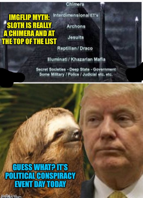 Political conspiracy event day! | IMGFLIP MYTH: SLOTH IS REALLY A CHIMERA AND AT THE TOP OF THE LIST; GUESS WHAT? IT’S POLITICAL CONSPIRACY EVENT DAY TODAY | image tagged in political advice sloth | made w/ Imgflip meme maker