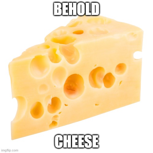 CHEESE | BEHOLD; CHEESE | image tagged in cheese | made w/ Imgflip meme maker