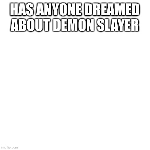 Just curious | HAS ANYONE DREAMED ABOUT DEMON SLAYER | image tagged in memes,blank transparent square,dreaming,demon slayer | made w/ Imgflip meme maker