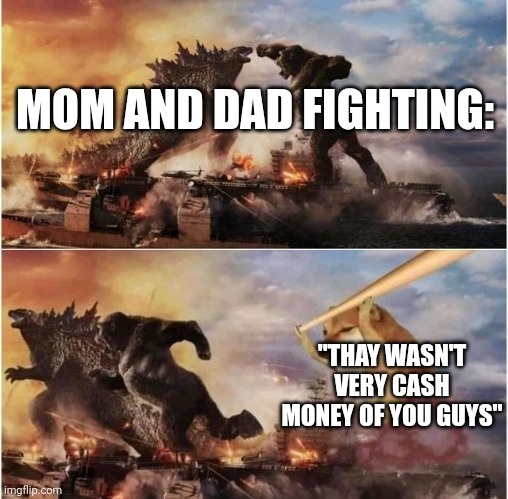 Godzilla vs Kong vs Cheems | MOM AND DAD FIGHTING:; "THAY WASN'T VERY CASH MONEY OF YOU GUYS" | image tagged in godzilla vs kong vs cheems | made w/ Imgflip meme maker