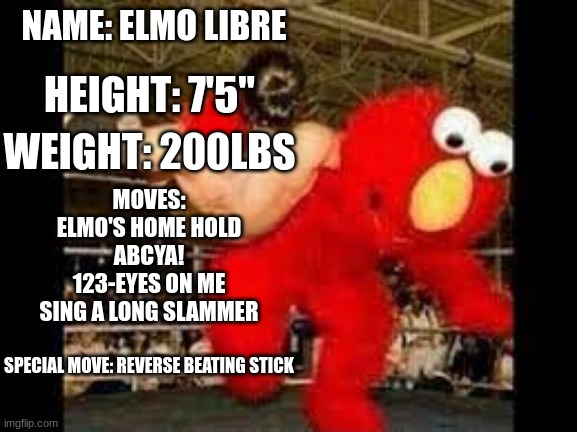 Battle! Elmo Libre! | NAME: ELMO LIBRE; HEIGHT: 7'5"; WEIGHT: 200LBS; MOVES:
ELMO'S HOME HOLD
ABCYA!
123-EYES ON ME
SING A LONG SLAMMER; SPECIAL MOVE: REVERSE BEATING STICK | image tagged in elmo libre | made w/ Imgflip meme maker
