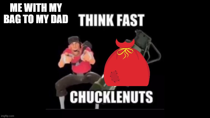 we all did this | ME WITH MY BAG TO MY DAD | image tagged in think fast chucklenuts,and then he left,oh theres my dad with choccy milk,here ill share my choccy milk | made w/ Imgflip meme maker