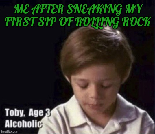 ME AFTER SNEAKING MY FIRST SIP OF ROLLING ROCK | image tagged in toby age 3 alcoholic,funny,memes,beer,so true memes,rolling stones | made w/ Imgflip meme maker