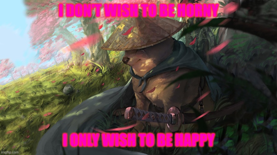 reject horny | I DON'T WISH TO BE HORNY; I ONLY WISH TO BE HAPPY | image tagged in cheems,samurai | made w/ Imgflip meme maker