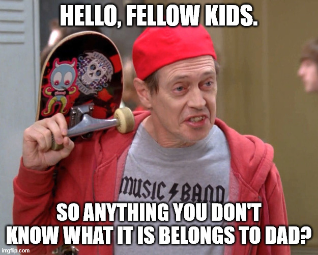 Don't know what it is? It's Dad's. Put it on his desk. | HELLO, FELLOW KIDS. SO ANYTHING YOU DON'T KNOW WHAT IT IS BELONGS TO DAD? | image tagged in steve buscemi fellow kids | made w/ Imgflip meme maker
