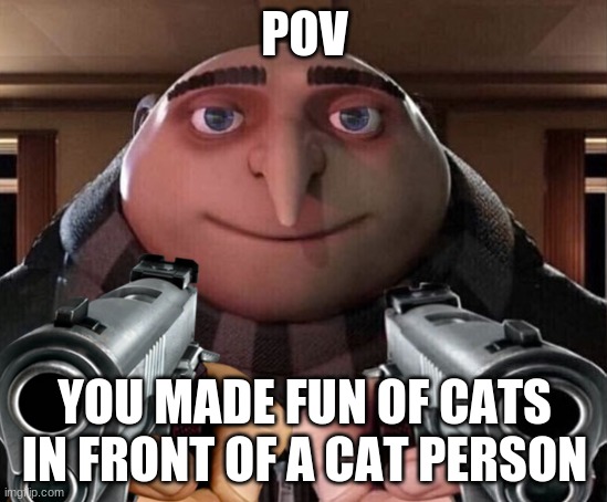 die | POV; YOU MADE FUN OF CATS IN FRONT OF A CAT PERSON | image tagged in memes | made w/ Imgflip meme maker