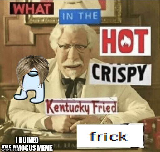 what in the hot crispy kentucky fried frick | I RUINED THE AMOGUS MEME | image tagged in what in the hot crispy kentucky fried frick | made w/ Imgflip meme maker