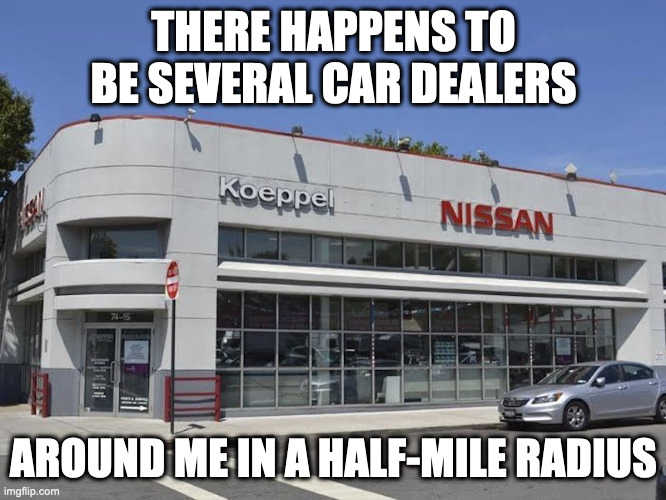 Car Dealership | THERE HAPPENS TO BE SEVERAL CAR DEALERS; AROUND ME IN A HALF-MILE RADIUS | image tagged in dealerships,memes | made w/ Imgflip meme maker