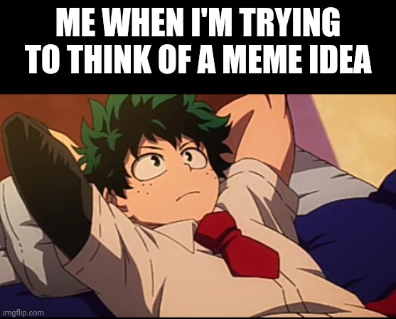 Deku chill | ME WHEN I'M TRYING TO THINK OF A MEME IDEA | image tagged in deku chill | made w/ Imgflip meme maker