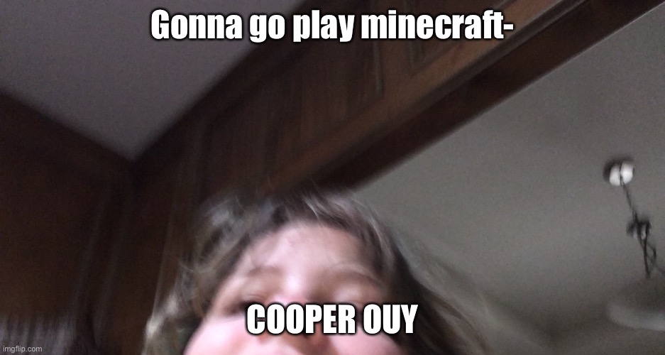 Gonna go play minecraft-; COOPER OUY | made w/ Imgflip meme maker