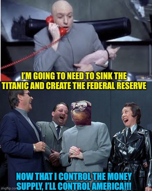Conspiracy event day! | I’M GOING TO NEED TO SINK THE TITANIC AND CREATE THE FEDERAL RESERVE; NOW THAT I CONTROL THE MONEY SUPPLY, I’LL CONTROL AMERICA!!! | image tagged in doctor evil phone,memes,laughing villains | made w/ Imgflip meme maker