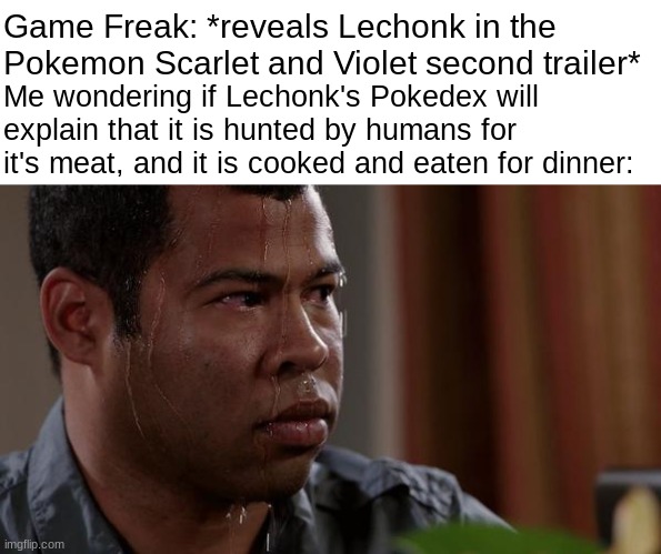 Oh no | Game Freak: *reveals Lechonk in the Pokemon Scarlet and Violet second trailer*; Me wondering if Lechonk's Pokedex will explain that it is hunted by humans for it's meat, and it is cooked and eaten for dinner: | image tagged in sweating bullets,pokemon | made w/ Imgflip meme maker
