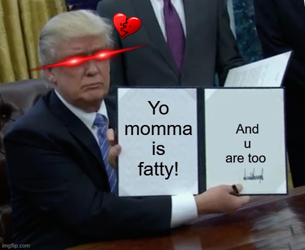 Whoever posted this, is gonna die! | Yo momma is fatty! And u are too | image tagged in memes,trump bill signing | made w/ Imgflip meme maker