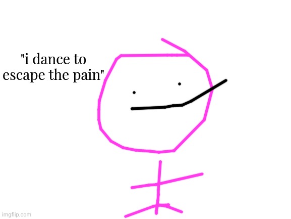 Blank White Template | "i dance to escape the pain" | image tagged in blank white template | made w/ Imgflip meme maker