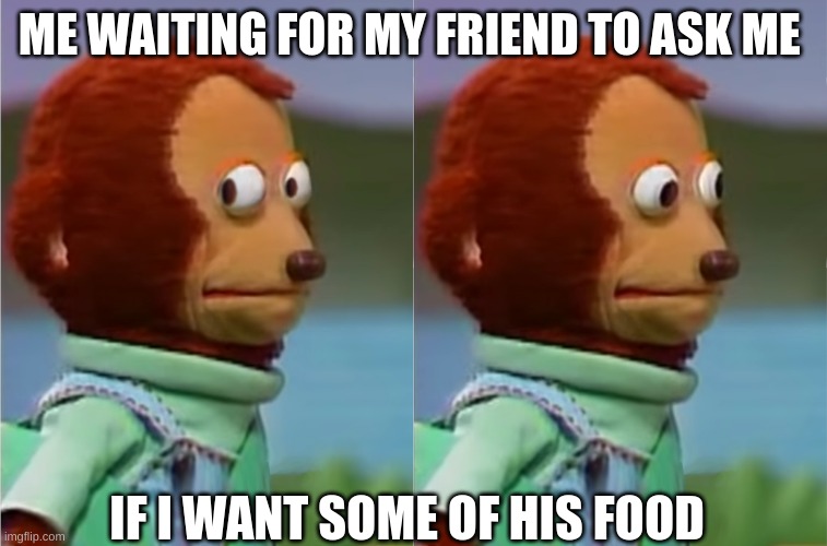 waiting | ME WAITING FOR MY FRIEND TO ASK ME; IF I WANT SOME OF HIS FOOD | image tagged in puppet monkey looking away,food | made w/ Imgflip meme maker