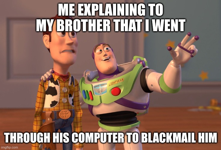 X, X Everywhere Meme | ME EXPLAINING TO MY BROTHER THAT I WENT; THROUGH HIS COMPUTER TO BLACKMAIL HIM | image tagged in memes,x x everywhere | made w/ Imgflip meme maker