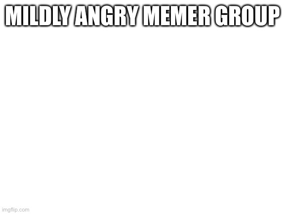 Blank White Template | MILDLY ANGRY MEMER GROUP | image tagged in blank white template | made w/ Imgflip meme maker