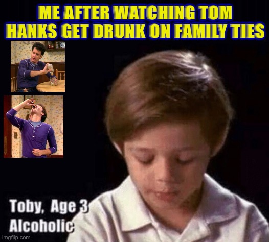  ME AFTER WATCHING TOM HANKS GET DRUNK ON FAMILY TIES | image tagged in toby age 3 alcoholic,funny,memes,hollywood,tom hanks,dark humor | made w/ Imgflip meme maker