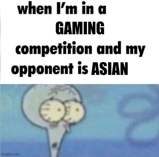 whe i'm in a competition and my opponent is | GAMING; ASIAN | image tagged in whe i'm in a competition and my opponent is | made w/ Imgflip meme maker