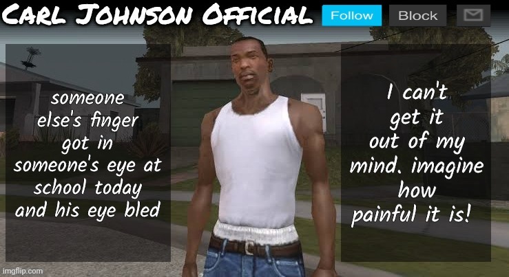 Carl johnson official temp v2 | someone else's finger got in someone's eye at school today and his eye bled; I can't get it out of my mind. imagine how painful it is! | image tagged in carl johnson official temp v2 | made w/ Imgflip meme maker