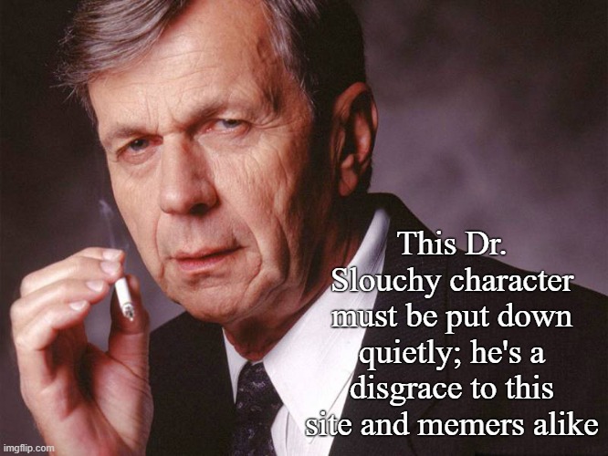 This Dr. Slouchy character must be put down quietly; he's a disgrace to this site and memers alike | made w/ Imgflip meme maker